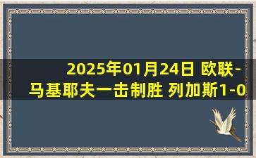 2025年01月24日 欧联-马基耶夫一击制胜 列加斯1-0阿贾克斯